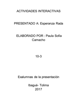 ACTIVIDADES INTERACTIVAS
PRESENTADO A: Esperanza Rada
ELABORADO POR : Paula Sofia
Camacho
10-3
Exalumnas de la presentación
Ibagué- Tolima
2017
 