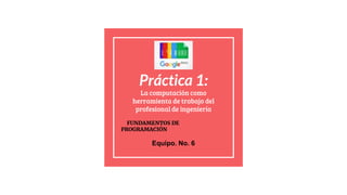Práctica 1:
La computación como
herramienta de trabajo del
profesional de ingeniería
FUNDAMENTOS DE
PROGRAMACIÓN
Equipo. No. 6
 