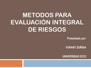 METODOS PARA
EVALUACIÓN INTEGRAL
DE RIESGOS
Presentado por:
YURANY ZUÑIGA
UNIVERSIDAD ECCI
 
