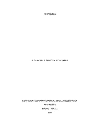 INFORMATICA
SUSAN CAMILA SANDOVAL ECHAVARRIA
INSTITUCION EDUCATIVA EXALUMNAS DE LA PRESENTACIÓN
INFORMATICA
IBAGUÉ – TOLIMA
2017
 