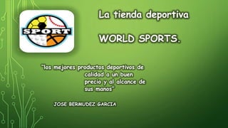 La tienda deportiva
WORLD SPORTS.
“los mejores productos deportivos de
calidad a un buen
precio y al alcance de
sus manos”
JOSE BERMUDEZ GARCIA
 