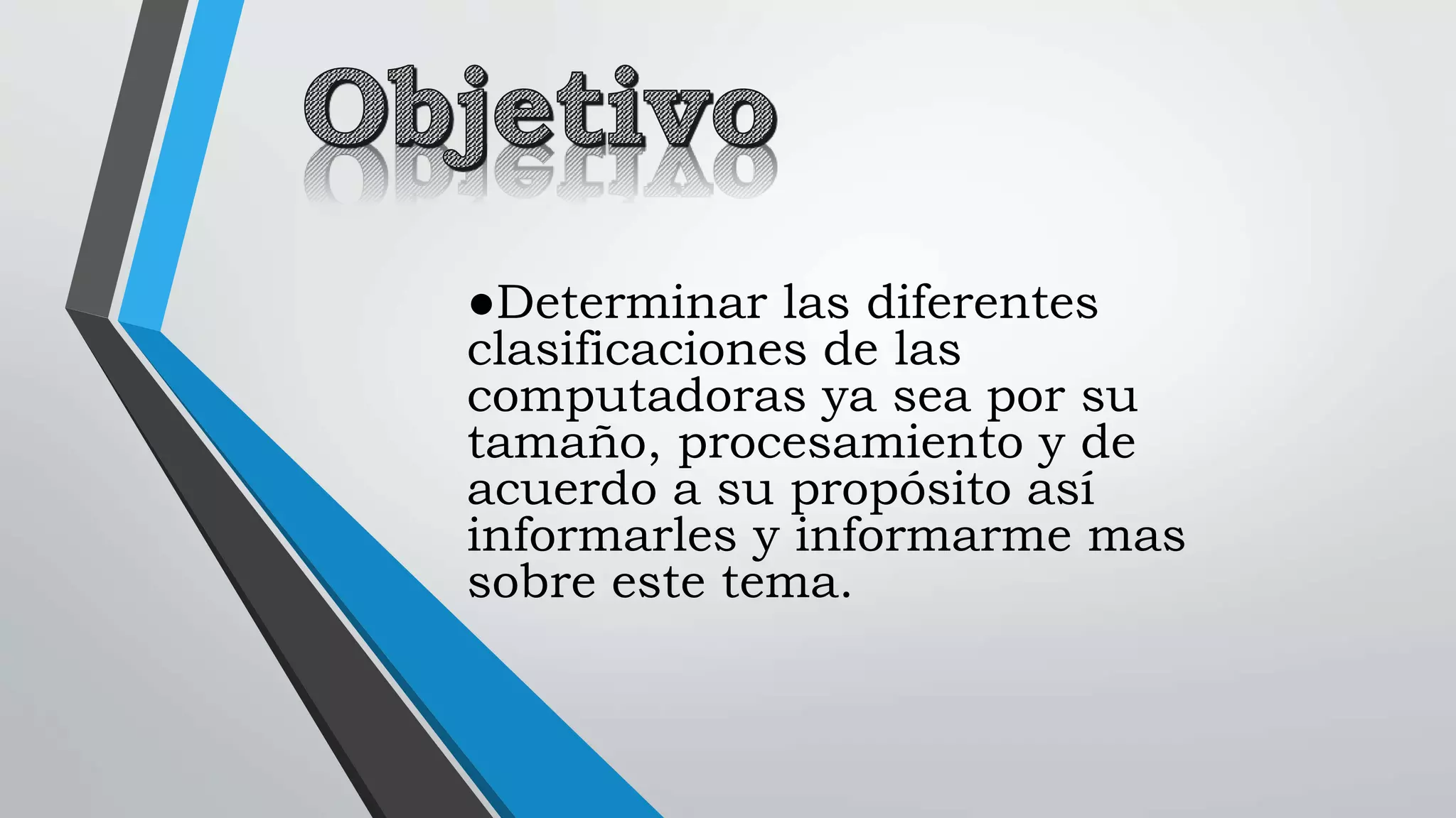 ●Determinar las diferentes
clasificaciones de las
computadoras ya sea por su
tamaño, procesamiento y de
acuerdo a su propósito así
informarles y informarme mas
sobre este tema.
 