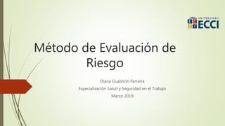 Método de Evaluación de
Riesgo
Diana Gualdrón Ferreira
Especialización Salud y Seguridad en el Trabajo
Marzo 2019
 