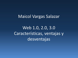 Maicol Vargas Salazar
Web 1.0, 2.0, 3.0
Características, ventajas y
desventajas
 