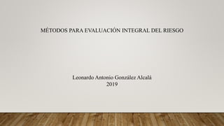 MÉTODOS PARA EVALUACIÓN INTEGRAL DEL RIESGO
Leonardo Antonio González Alcalá
2019
 