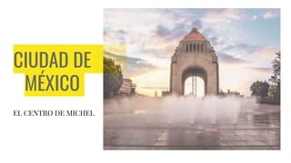 CIUDAD DE
MÉXICO
EL CENTRO DE MICHEL
 