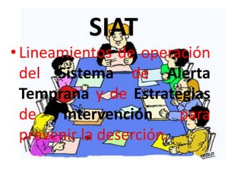 SIAT
• Lineamientos de operación
  del Sistema de Alerta
  Temprana y de Estrategias
  de    Intervención     para
  prevenir la deserción.
 