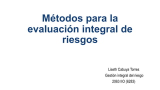 Métodos para la
evaluación integral de
riesgos
Liseth Cabuya Torres
Gestión integral del riesgo
2063 IIO (6283)
 