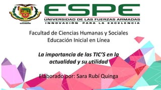 Facultad de Ciencias Humanas y Sociales
Educación Inicial en Línea
La importancia de las TIC’S en la
actualidad y su utilidad
Elaborado por: Sara Rubí Quinga
 