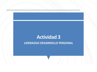 Actividad 3
LIDERAZGO DESARROLLO PERSONAL
 