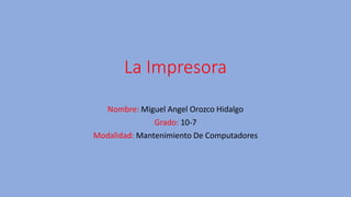 La Impresora
Nombre: Miguel Angel Orozco Hidalgo
Grado: 10-7
Modalidad: Mantenimiento De Computadores
 