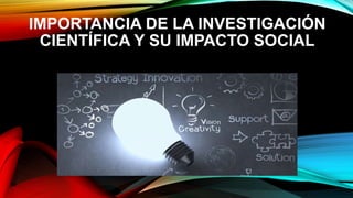 IMPORTANCIA DE LA INVESTIGACIÓN
CIENTÍFICA Y SU IMPACTO SOCIAL
 