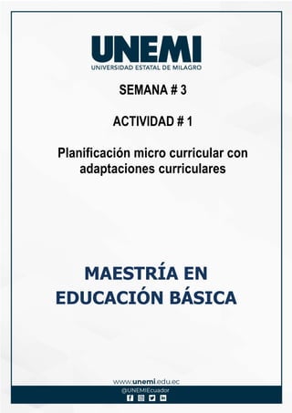 SEMANA # 3
ACTIVIDAD # 1
Planificación micro curricular con
adaptaciones curriculares
MAESTRÍA EN
EDUCACIÓN BÁSICA
 