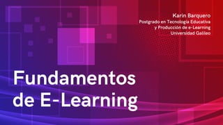 Fundamentos
de E-Learning
Karin Barquero
Postgrado en Tecnología Educativa
y Producción de e-Learning
Universidad Galileo
 