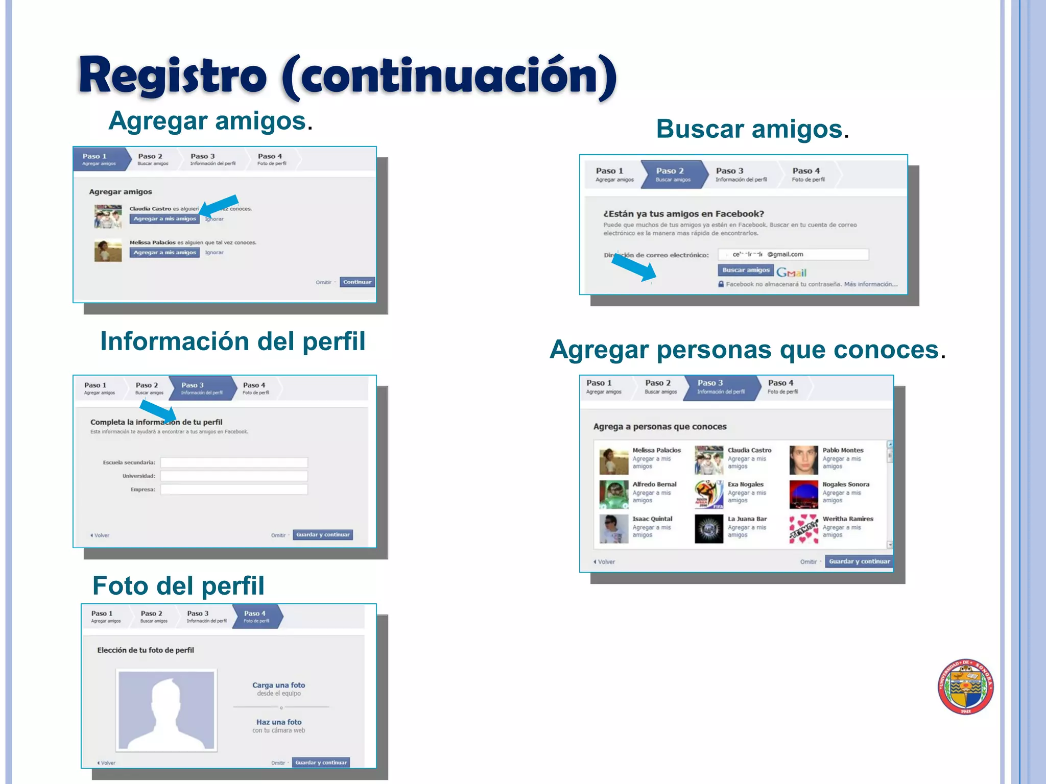 Agregar amigos .  Buscar amigos .  Paso 3 Información del perfil .  Encuentra a tus amigos que estén registrados en Facebook. Hay tres opciones para buscarlos: Escuela secundaria, Universidad o Empresa. Información del perfil Agregar personas que conoces .  Foto del perfil Registro (continuación) 