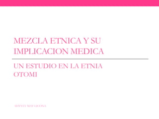 MEZCLA ETNICA Y SU
IMPLICACION MEDICA
UN ESTUDIO EN LA ETNIA
OTOMI



SHYYLY MAY LICONA
 