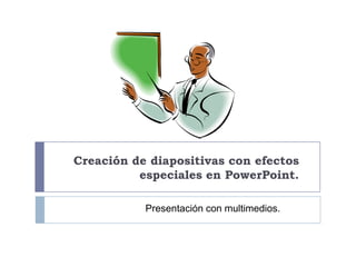Creación de diapositivas con efectos
especiales en PowerPoint.
Presentación con multimedios.

 
