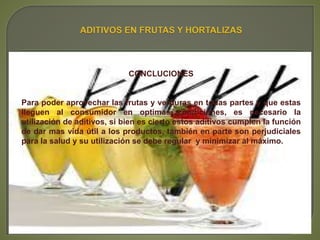 CONCLUCIONES
Para poder aprovechar las frutas y verduras en todas partes y que estas
lleguen al consumidor en optimas condiciones, es necesario la
utilización de aditivos, si bien es cierto estos aditivos cumplen la función
de dar mas vida útil a los productos, también en parte son perjudiciales
para la salud y su utilización se debe regular y minimizar al máximo.
 