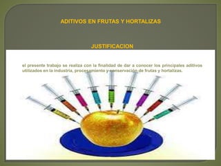 JUSTIFICACION
el presente trabajo se realiza con la finalidad de dar a conocer los principales aditivos
utilizados en la industria, procesamiento y conservación de frutas y hortalizas.
ADITIVOS EN FRUTAS Y HORTALIZAS
 