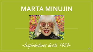 MARTA MINUJIN 
-Inspirándonos desde 1959- 
 