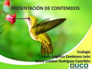 PRESENTACIÓN DE CONTENIDOS
Ecología
Laura Angélica Zambrano León
David Esteban Rodríguez Castrillón
 