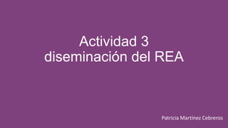Actividad 3
diseminación del REA



                Patricia Martínez Cebreros
 