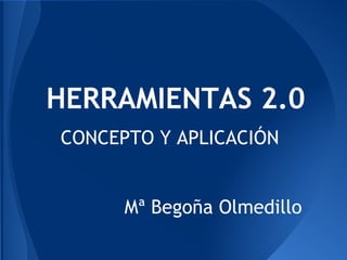 HERRAMIENTAS 2.0
CONCEPTO Y APLICACIÓN
Mª Begoña Olmedillo
 