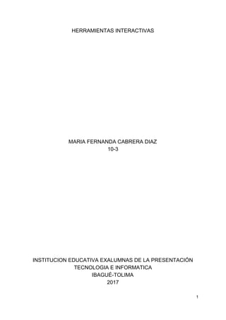 HERRAMIENTAS INTERACTIVAS
MARIA FERNANDA CABRERA DIAZ
10-3
INSTITUCION EDUCATIVA EXALUMNAS DE LA PRESENTACIÓN
TECNOLOGIA E INFORMATICA
IBAGUÉ-TOLIMA
2017
1
 