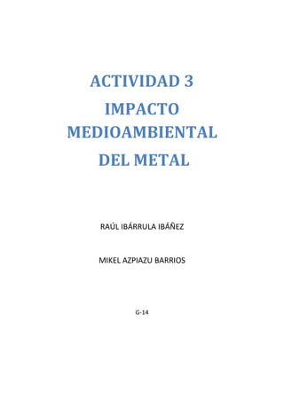 ACTIVIDAD 3
IMPACTO
MEDIOAMBIENTAL
DEL METAL

RAÚL IBÁRRULA IBÁÑEZ

MIKEL AZPIAZU BARRIOS

G-14

 