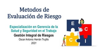 Metodos de
Evaluación de Riesgo
Especialización en Gerencia de la
Salud y Seguridad en el Trabajo
Gestión Integral de Riesgos
Oscar Antonio Herrán Trujillo
2021
E
C I
C
 
