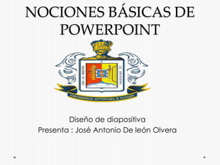 NOCIONES BÁSICAS DE
POWERPOINT
Diseño de diapositiva
Presenta : José Antonio De león Olvera
 