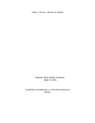 Unidad 3. Normas y Métodos de Auditoria
Eduardo Alexis Galvis Contreras.
Abril 25, 2016.
AUDITORIA INFORMATICA: CONCEPTUALIZACION
SENA.
 