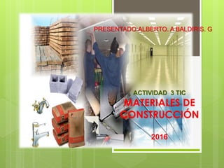 ACTIVIDAD 3 TIC
MATERIALES DE
CONSTRUCCIÓN
2016
PRESENTADO:ALBERTO. A BALDIRIS. G
 