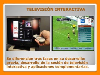 TELEVISIÓN INTERACTIVA




Se diferencian tres fases en su desarrollo:
previa, desarrollo de la sesión de televisión
interactiva y aplicaciones complementarias.
 