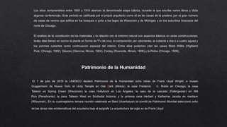 Los años comprendidos entre 1900 y 1910 abarcan la denominada etapa clásica, durante la que escribe varios libros y dicta
algunas conferencias. Este periodo es calificado por el propio arquitecto como el de las casas de la pradera, por el gran número
de casas de verano que edifica en los bosques o junto a los lagos de Wisconsin y de Míchigan y en los suburbios boscosos del
norte de Chicago.
El análisis de la constitución de los materiales y la relación con el entorno natural son aspectos básicos en estas construcciones;
todas ellas tienen en común la planta en forma de “
T”o de cruz, la composición por volúmenes, la cubierta a dos o a cuatro aguas y
los porches cubiertos como continuación espacial del interior. Entre ellas podemos citar las casas Ward Willits (Highland
Park, Chicago, 1902), Glasner (Glencoe, Illinois, 1904), Cooley (Riverside, Illinois, 1908) y la Robie (Chicago, 1908).
El 7 de julio de 2019 la UNESCO declaró Patrimonio de la Humanidad ocho obras de Frank Lloyd Wright: e museo
Guggenheim de Nueva York; el Unity Temple en Oak Park (Illinois); la casa Frederick C. Robie en Chicago; la casa
Taliesin en Spring Green (Wisconsin) la casa Hollyhock en Los Ángeles; la casa de la cascada (Fallingwater) en Mill
Run (Pensilvania); la casa Taliesin West en Scottsdal Arizona; y la primera casa Herbert y Katherine Jacobs en madison
(Wisconsin). En su cuadragésimo tercera reunión celebrada en Bakú (Azerbaiyan) el comité de Patrimonio Mundial seleccionó ocho
de las obras más emblemáticas del arquitecto bajo el epígrafe La arquitectura del siglo xx de Frank Lloyd Wright
Patrimonio de la Humanidad
 