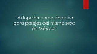 “Adopción como derecho
para parejas del mismo sexo
en México”
 