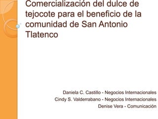 Comercialización del dulce de tejocote para el beneficio de la comunidad de San Antonio Tlatenco Daniela C. Castillo - Negocios Internacionales Cindy S. Valderrabano - Negocios Internacionales Denise Vera - Comunicación 