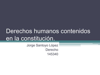 Derechos humanos contenidos
en la constitución.
Jorge Santoyo López
Derecho
145340
 