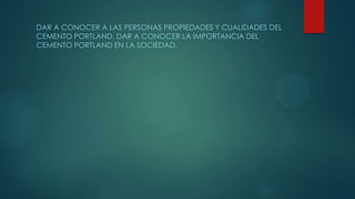 DAR A CONOCER A LAS PERSONAS PROPIEDADES Y CUALIDADES DEL
CEMENTO PORTLAND. DAR A CONOCER LA IMPORTANCIA DEL
CEMENTO PORTL...
