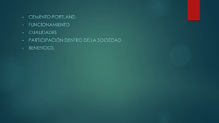 • CEMENTO PORTLAND
• FUNCIONAMIENTO
• CUALIDADES
• PARTICIPACIÓN DENTRO DE LA SOCIEDAD
• BENEFICIOS
 