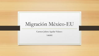 Migración México-EU
Carmen Julieta Aguilar Velasco
146081
 