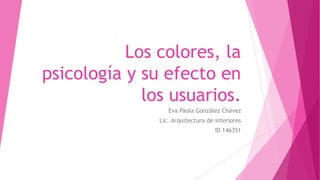 Los colores, la
psicología y su efecto en
los usuarios.
Eva Paola González Chávez
Lic. Arquitectura de interiores
ID 146351
 