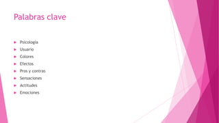 Palabras clave
 Psicología
 Usuario
 Colores
 Efectos
 Pros y contras
 Sensaciones
 Actitudes
 Emociones
 