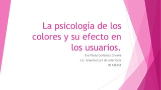 La psicología de los
colores y su efecto en
los usuarios.
Eva Paola González Chávez
Lic. Arquitectura de interiores
ID 146351
 