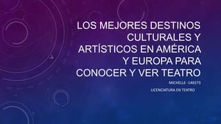 LOS MEJORES DESTINOS
CULTURALES Y
ARTÍSTICOS EN AMÉRICA
Y EUROPA PARA
CONOCER Y VER TEATRO
MICHELLE -146573
LICENCIATURA EN TEATRO
 