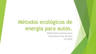 Métodos ecológicos de
energía para autos.
Wilberth Omar Contreras Canto
Licenciatura en Ing. Mecanica
ID:146725
 