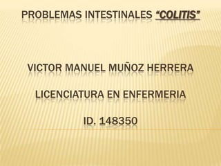 PROBLEMAS INTESTINALES “COLITIS”
VICTOR MANUEL MUÑOZ HERRERA
LICENCIATURA EN ENFERMERIA
ID. 148350
 