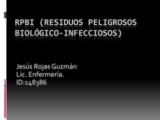 RPBI (RESIDUOS PELIGROSOS
BIOLÓGICO-INFECCIOSOS)
Jesús Rojas Guzmán
Lic. Enfermería.
ID:148386
 