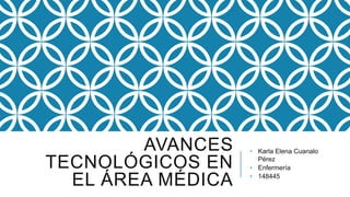 AVANCES
TECNOLÓGICOS EN
EL ÁREA MÉDICA
• Karla Elena Cuanalo
Pérez
• Enfermería
• 148445
 