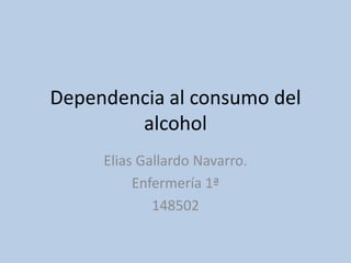 Dependencia al consumo del
alcohol
Elias Gallardo Navarro.
Enfermería 1ª
148502
 